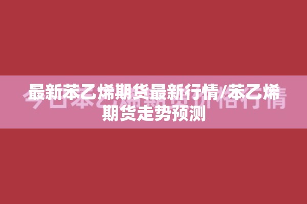 最新苯乙烯期货最新行情/苯乙烯期货走势预测