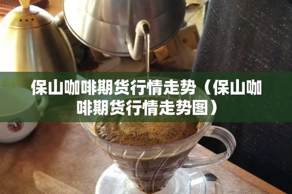 保山咖啡期货行情走势(保山咖啡期货行情走势图) 保山咖啡期货行情走势(保山咖啡期货行情走势图)