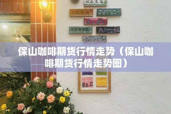 保山咖啡期货行情走势(保山咖啡期货行情走势图) 保山咖啡期货行情走势(保山咖啡期货行情走势图)