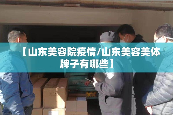 【山东美容院疫情/山东美容美体牌子有哪些】 【山东美容院疫情/山东美容美体牌子有哪些】