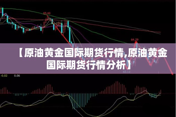 【原油黄金国际期货行情,原油黄金国际期货行情分析】 【原油黄金国际期货行情,原油黄金国际期货行情分析】