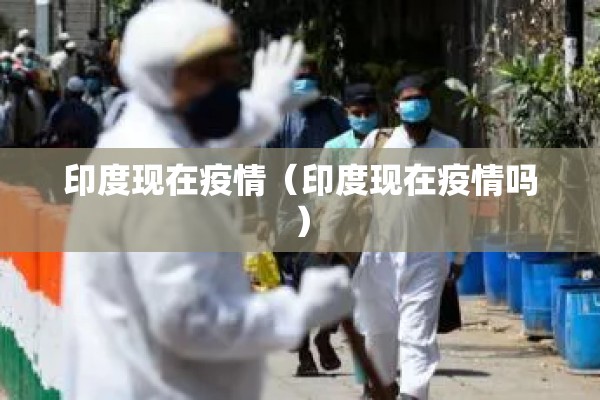 印度现在疫情(印度现在疫情吗) 印度现在疫情(印度现在疫情吗)