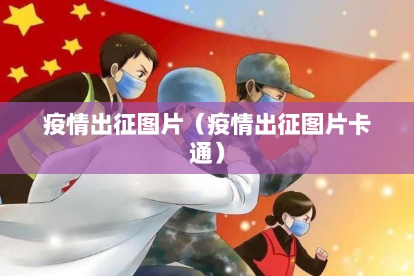 疫情出征图片(疫情出征图片卡通) 疫情出征图片(疫情出征图片卡通)
