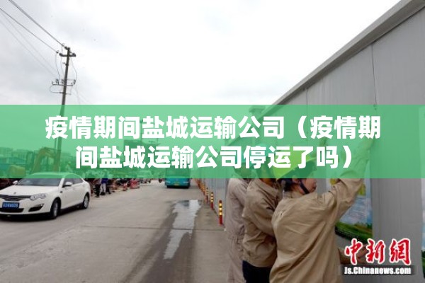 疫情期间盐城运输公司（疫情期间盐城运输公司停运了吗）