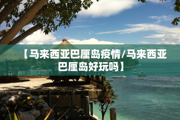 【马来西亚巴厘岛疫情/马来西亚巴厘岛好玩吗】