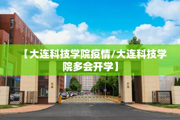 【大连科技学院疫情/大连科技学院多会开学】 【大连科技学院疫情/大连科技学院多会开学】