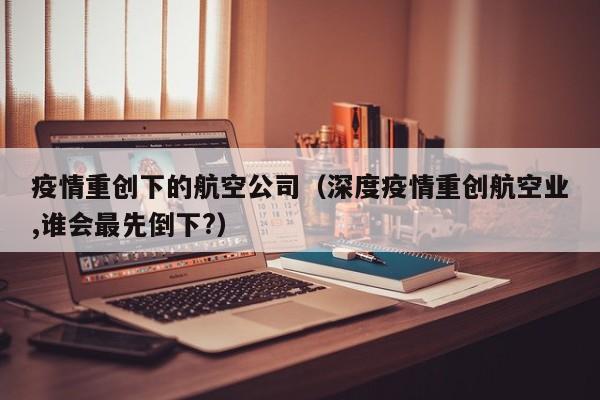 疫情重创下的航空公司(深度疫情重创航空业,谁会最先倒下?)