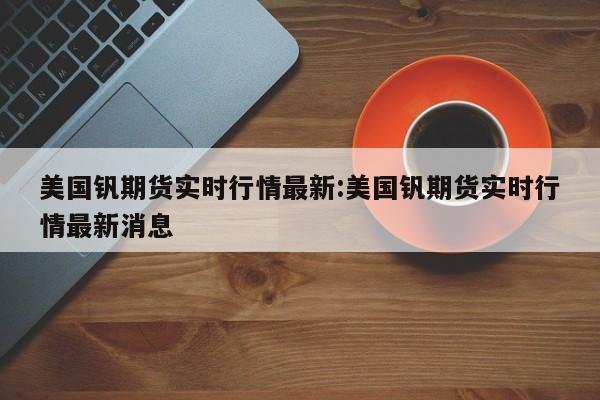 美国钒期货实时行情最新:美国钒期货实时行情最新消息