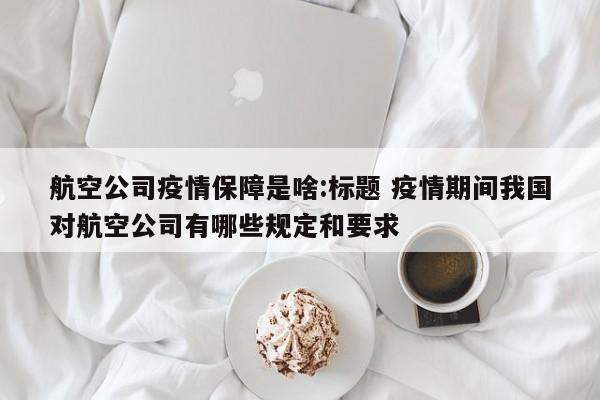 航空公司疫情保障是啥:标题 疫情期间我国对航空公司有哪些规定和要求
