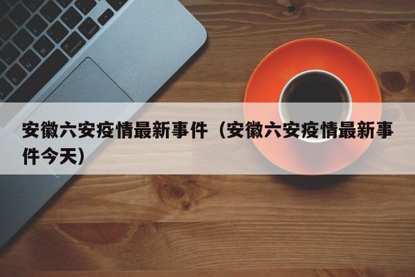 安徽六安疫情最新事件(安徽六安疫情最新事件今天)