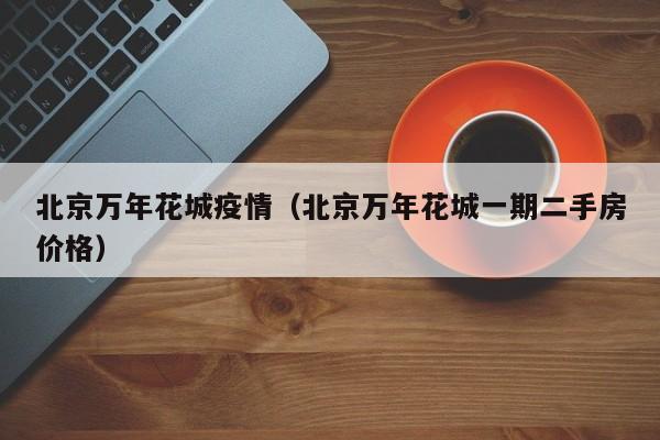 北京万年花城疫情(北京万年花城一期二手房价格)