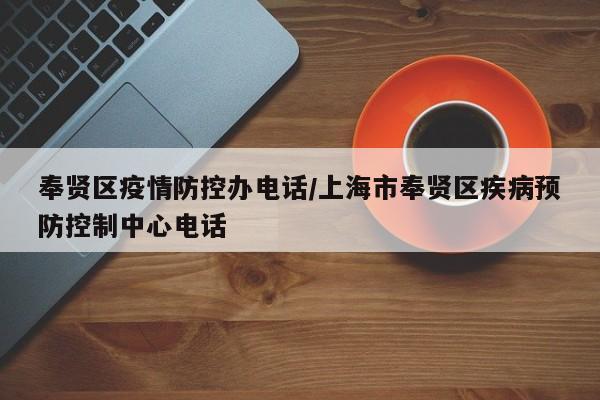 奉贤区疫情防控办电话/上海市奉贤区疾病预防控制中心电话