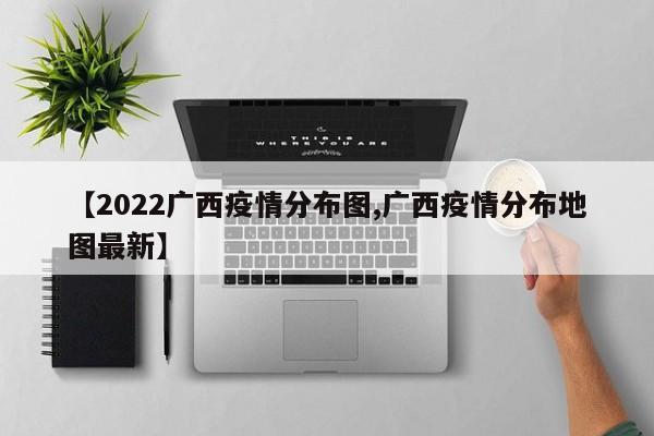【2022广西疫情分布图,广西疫情分布地图最新】