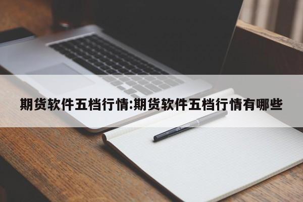 期货软件五档行情:期货软件五档行情有哪些