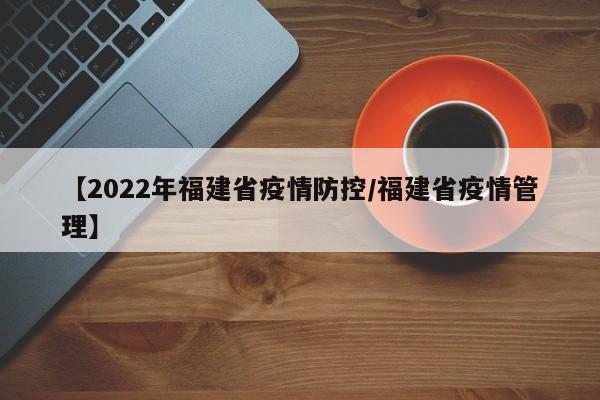 【2022年福建省疫情防控/福建省疫情管理】