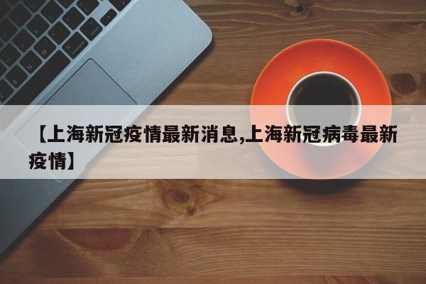 【上海新冠疫情最新消息,上海新冠病毒最新疫情】