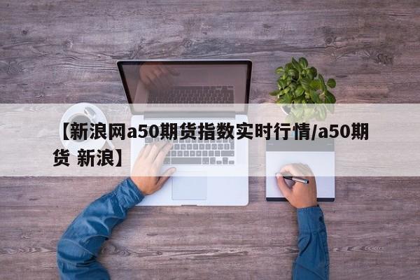 【新浪网a50期货指数实时行情/a50期货 新浪】