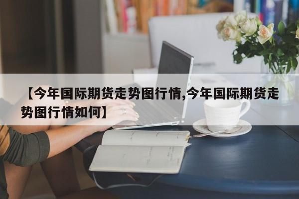 【今年国际期货走势图行情,今年国际期货走势图行情如何】