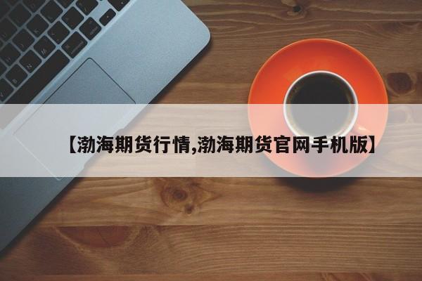 【渤海期货行情,渤海期货官网手机版】