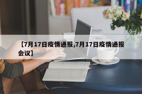 【7月17日疫情通报,7月17日疫情通报会议】