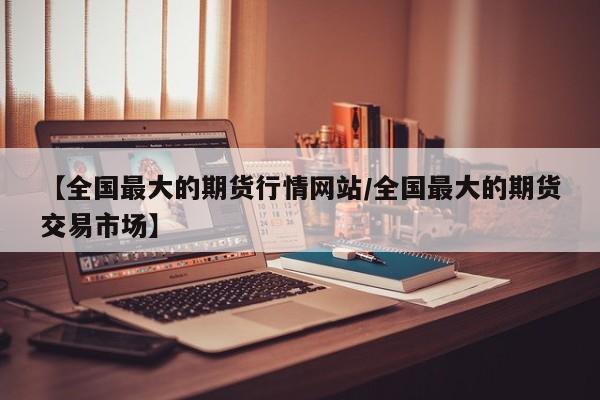 【全国最大的期货行情网站/全国最大的期货交易市场】