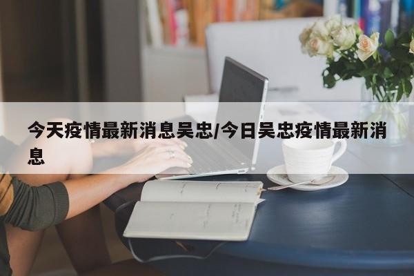今天疫情最新消息吴忠/今日吴忠疫情最新消息