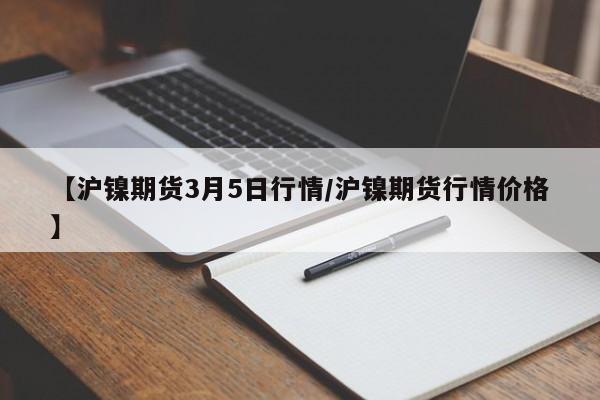 【沪镍期货3月5日行情/沪镍期货行情价格】