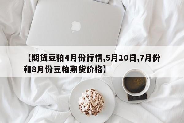 【期货豆粕4月份行情,5月10日,7月份和8月份豆粕期货价格】
