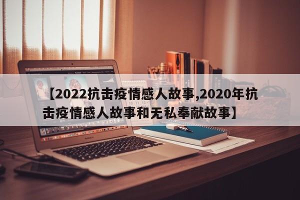 【2022抗击疫情感人故事,2020年抗击疫情感人故事和无私奉献故事】