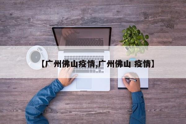 【广州佛山疫情,广州佛山 疫情】