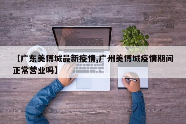 【广东美博城最新疫情,广州美博城疫情期间正常营业吗】