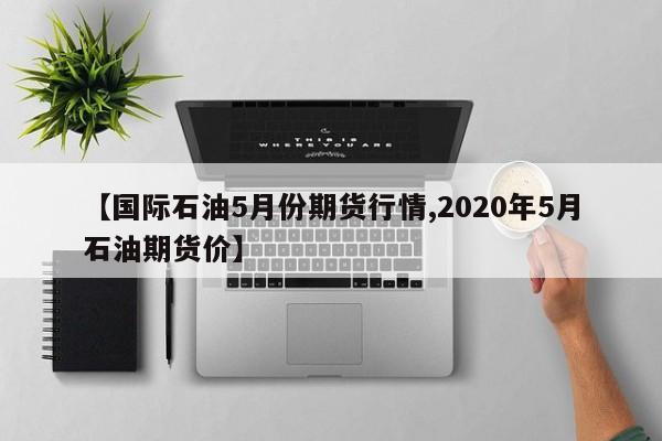 【国际石油5月份期货行情,2020年5月石油期货价】