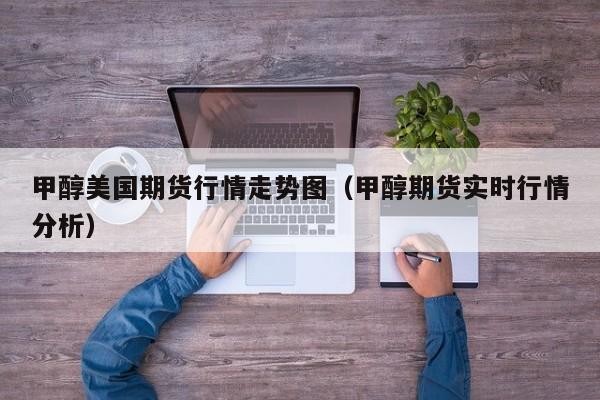 甲醇美国期货行情走势图(甲醇期货实时行情分析)