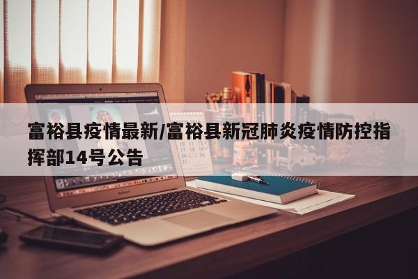 富裕县疫情最新/富裕县新冠肺炎疫情防控指挥部14号公告