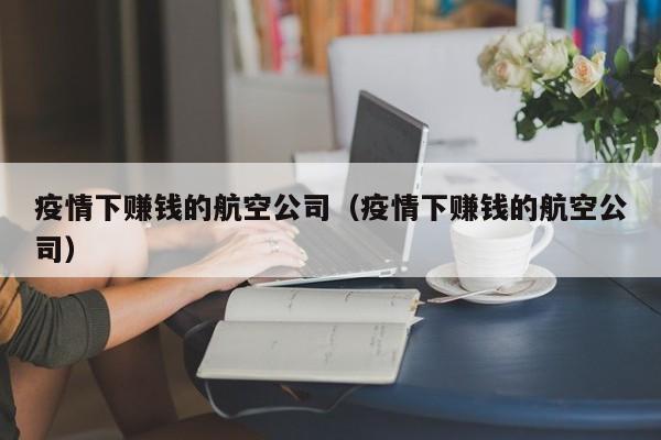疫情下赚钱的航空公司(疫情下赚钱的航空公司)