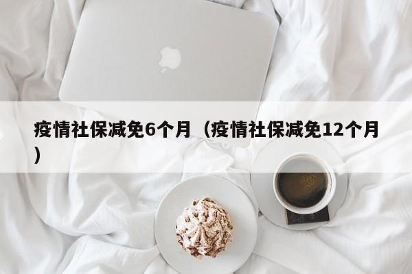 疫情社保减免6个月(疫情社保减免12个月)