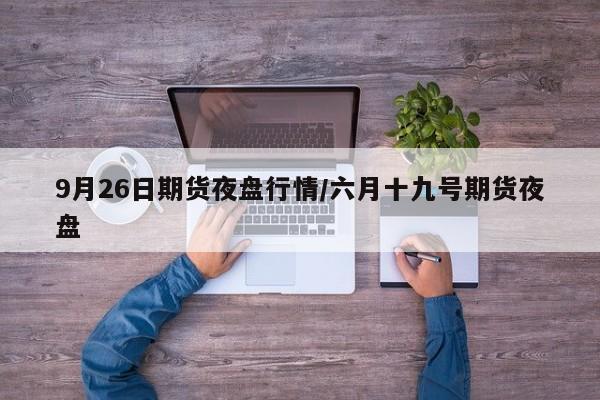 9月26日期货夜盘行情/六月十九号期货夜盘