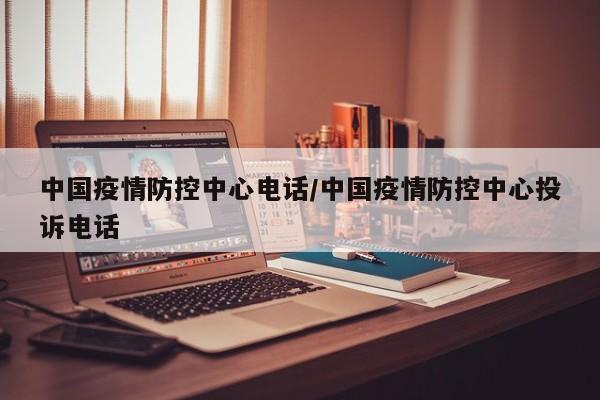 中国疫情防控中心电话/中国疫情防控中心投诉电话