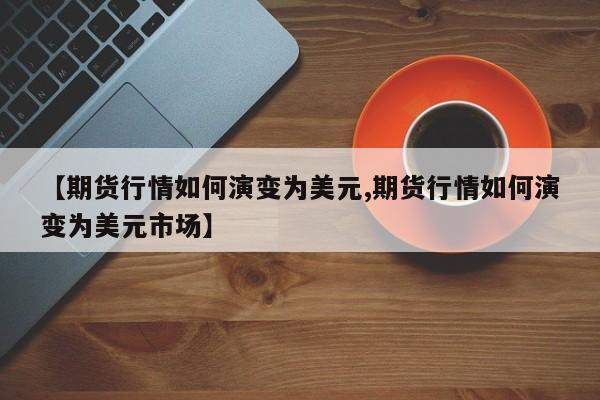 【期货行情如何演变为美元,期货行情如何演变为美元市场】