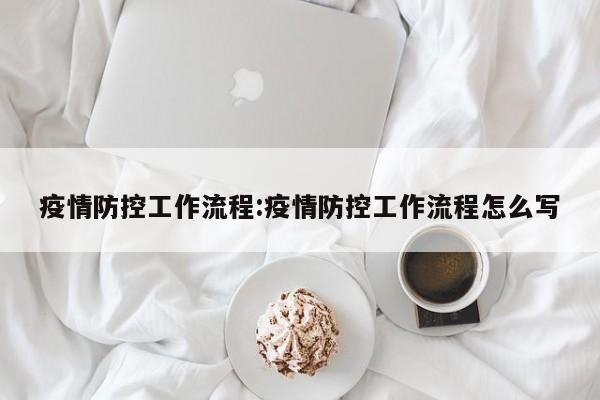 疫情防控工作流程:疫情防控工作流程怎么写