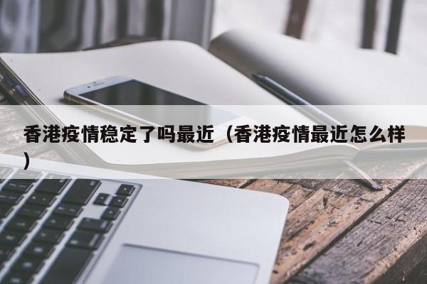 香港疫情稳定了吗最近(香港疫情最近怎么样)