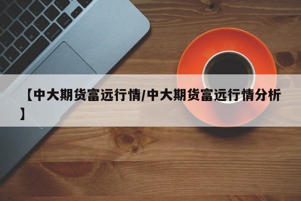 【中大期货富远行情/中大期货富远行情分析】