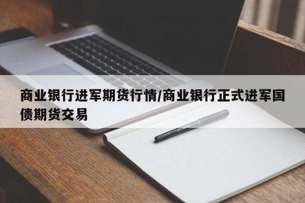 商业银行进军期货行情/商业银行正式进军国债期货交易
