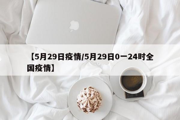【5月29日疫情/5月29日0一24时全国疫情】