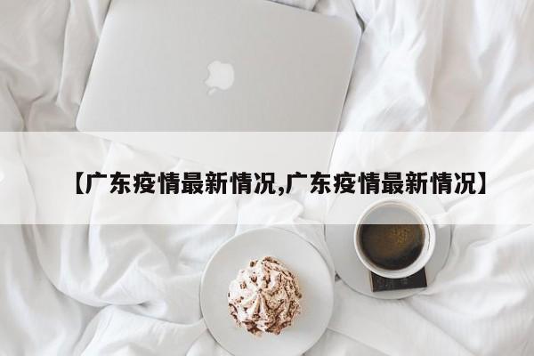 【广东疫情最新情况,广东疫情最新情况】