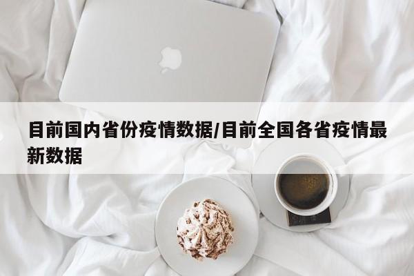 目前国内省份疫情数据/目前全国各省疫情最新数据