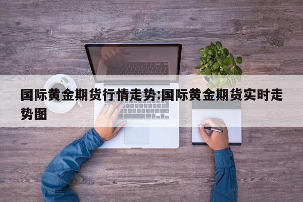 国际黄金期货行情走势:国际黄金期货实时走势图