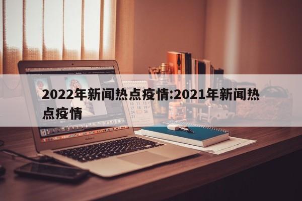 2022年新闻热点疫情:2021年新闻热点疫情