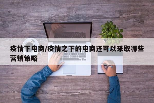 疫情下电商/疫情之下的电商还可以采取哪些营销策略