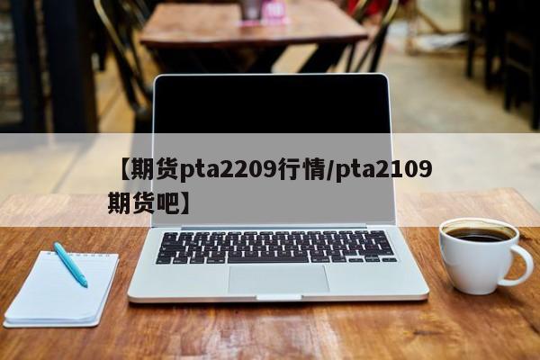 【期货pta2209行情/pta2109期货吧】